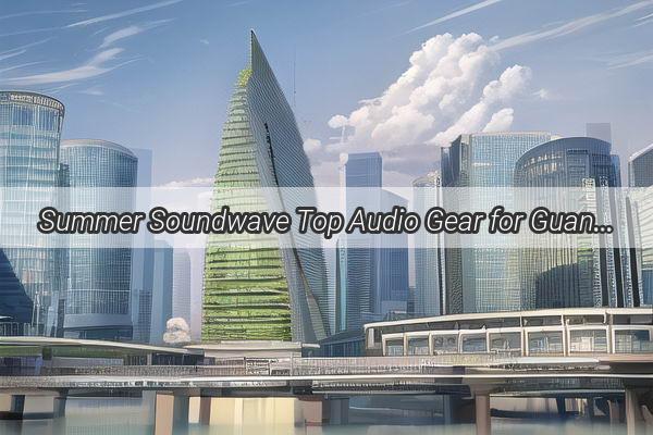 Summer Soundwave Top Audio Gear for Guangzhous Trendsetters